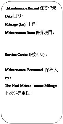 Rectangle: Rounded Corners: Maintenance Record保养记录
Date日期:
Mileage (km) 里程:
Maintenance Items保养项目:
Service Center服务中心:
Maintenance Personnel保养人员:
The Next Maintenance Mileage下次保养里程: