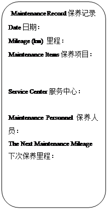 Rectangle: Rounded Corners: Maintenance Record保养记录
Date日期:
Mileage (km) 里程:
Maintenance Items保养项目:
Service Center服务中心:
Maintenance Personnel保养人员:
The Next Maintenance Mileage下次保养里程: