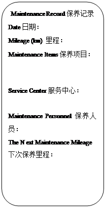 Rectangle: Rounded Corners: Maintenance Record保养记录
Date日期：                   
Mileage (km) 里程：            
Maintenance Items保养项目：


Service Center服务中心：
                         
Maintenance Personnel保养人员：                     
The Next Maintenance Mileage下次保养里程：           
